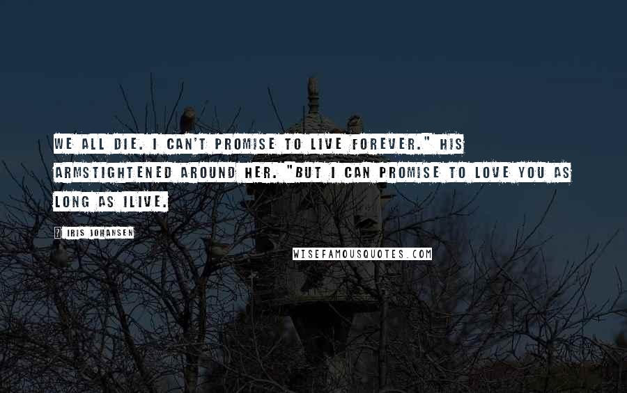 Iris Johansen Quotes: We all die. I can't promise to live forever." His armstightened around her. "But I can promise to love you as long as Ilive.