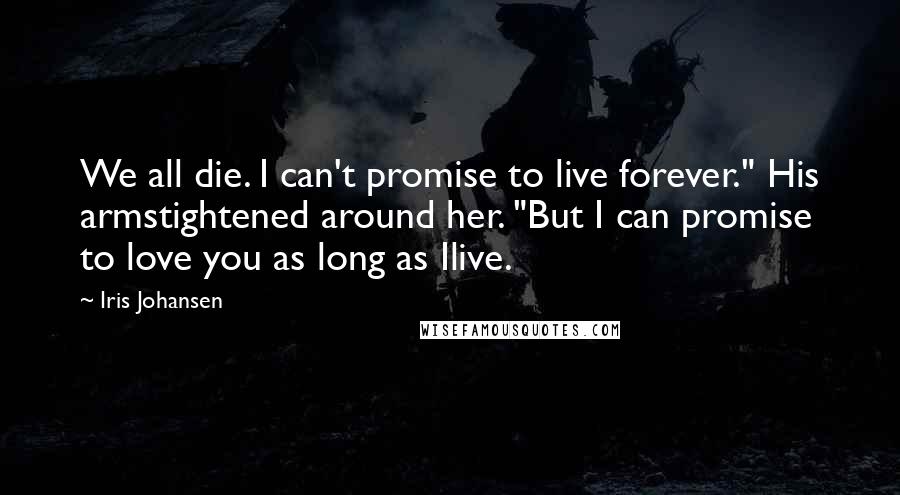 Iris Johansen Quotes: We all die. I can't promise to live forever." His armstightened around her. "But I can promise to love you as long as Ilive.