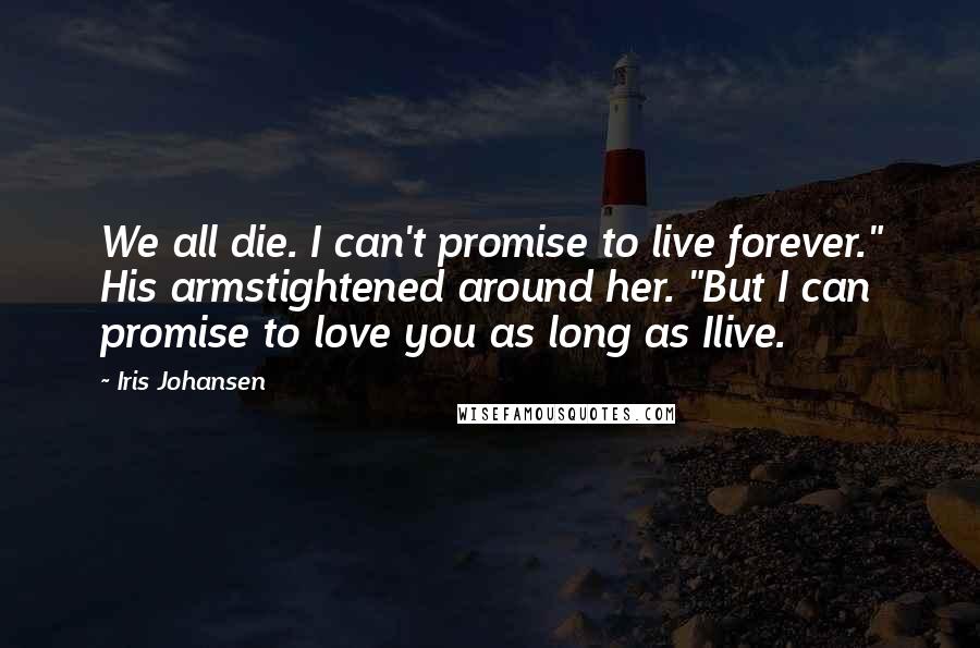 Iris Johansen Quotes: We all die. I can't promise to live forever." His armstightened around her. "But I can promise to love you as long as Ilive.