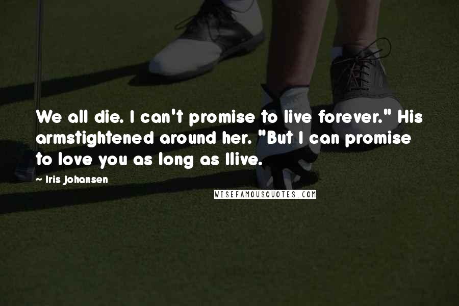 Iris Johansen Quotes: We all die. I can't promise to live forever." His armstightened around her. "But I can promise to love you as long as Ilive.