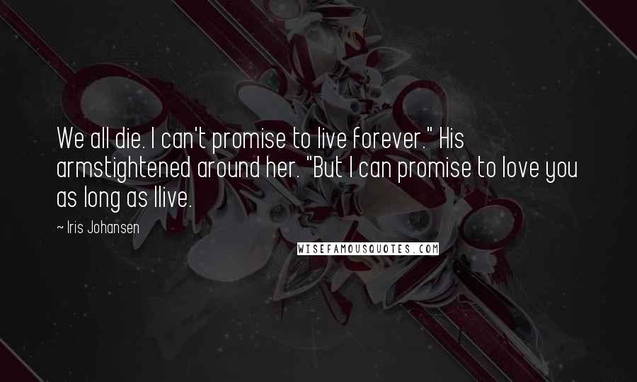 Iris Johansen Quotes: We all die. I can't promise to live forever." His armstightened around her. "But I can promise to love you as long as Ilive.