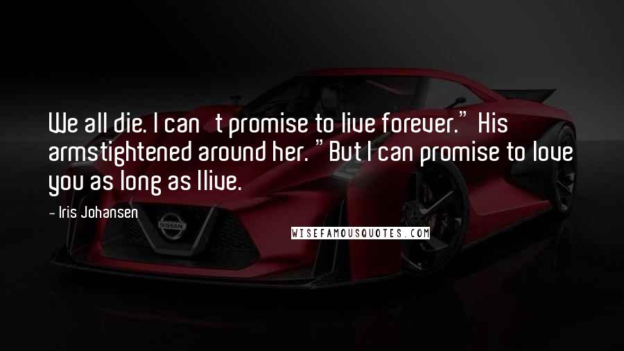 Iris Johansen Quotes: We all die. I can't promise to live forever." His armstightened around her. "But I can promise to love you as long as Ilive.