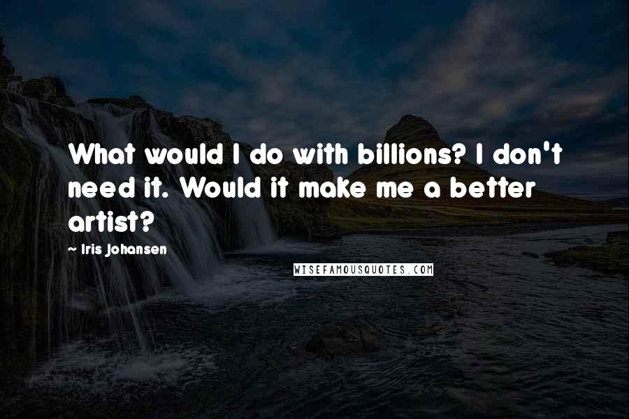 Iris Johansen Quotes: What would I do with billions? I don't need it. Would it make me a better artist?