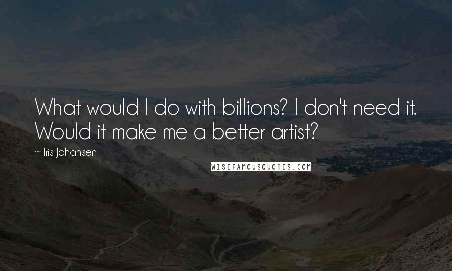 Iris Johansen Quotes: What would I do with billions? I don't need it. Would it make me a better artist?