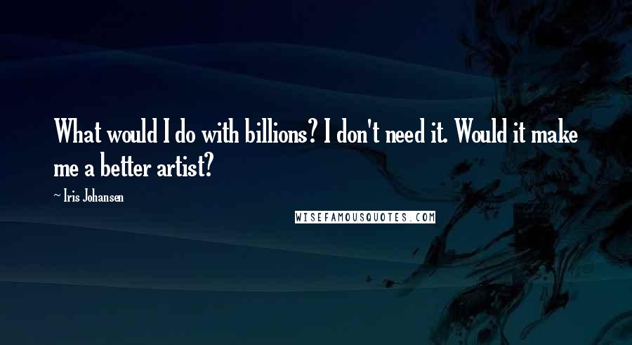 Iris Johansen Quotes: What would I do with billions? I don't need it. Would it make me a better artist?