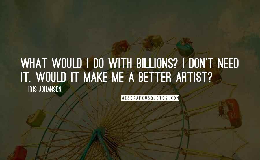 Iris Johansen Quotes: What would I do with billions? I don't need it. Would it make me a better artist?