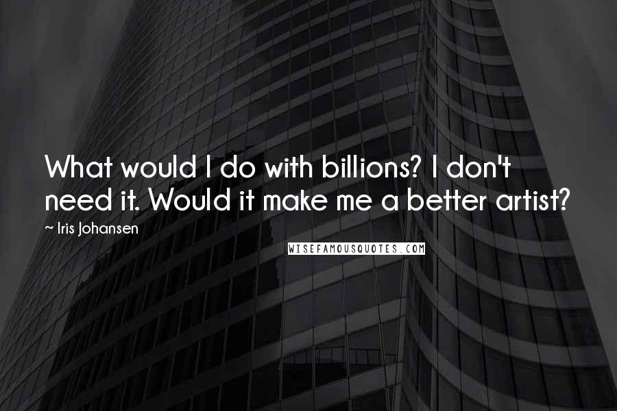 Iris Johansen Quotes: What would I do with billions? I don't need it. Would it make me a better artist?