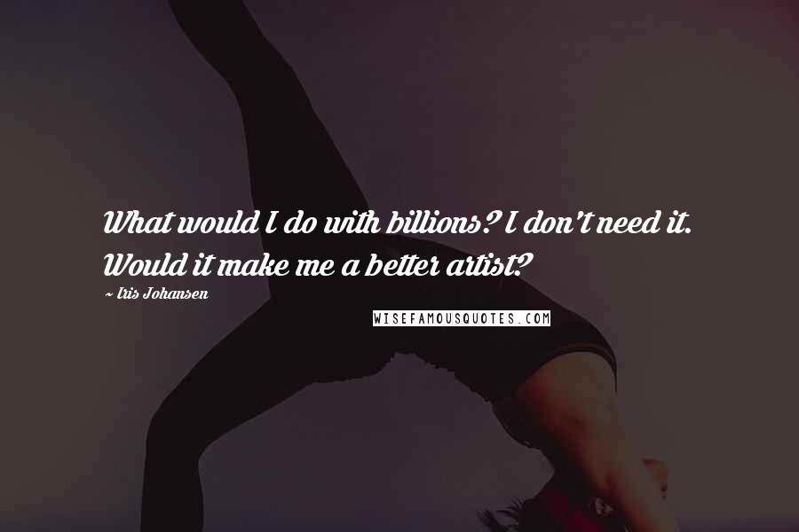 Iris Johansen Quotes: What would I do with billions? I don't need it. Would it make me a better artist?