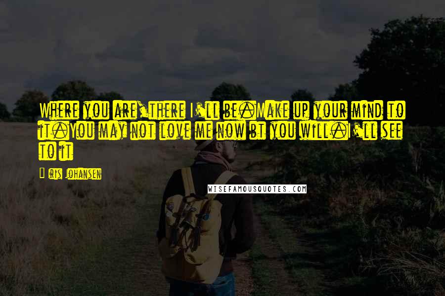 Iris Johansen Quotes: Where you are,there I'll be.Make up your mind to it.You may not love me now bt you will.I'll see to it