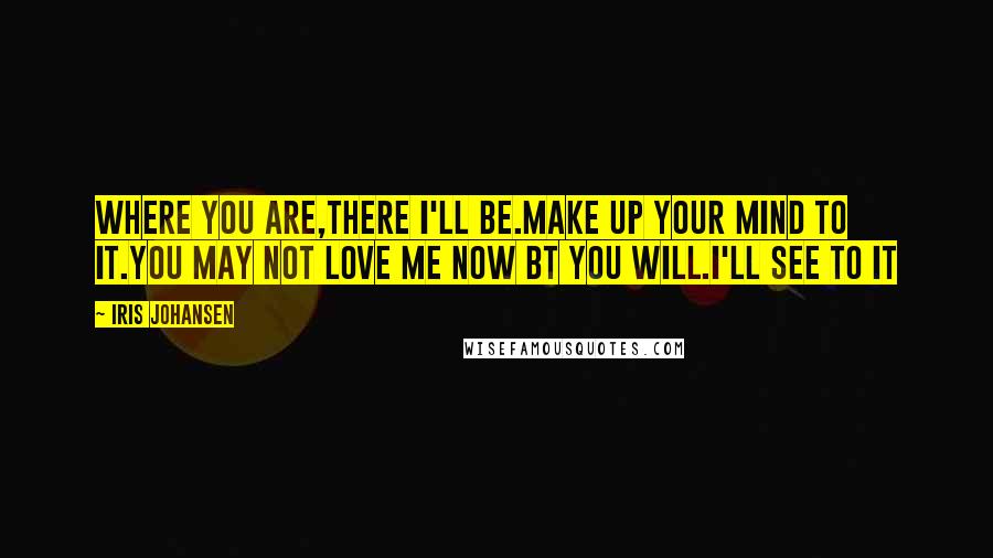 Iris Johansen Quotes: Where you are,there I'll be.Make up your mind to it.You may not love me now bt you will.I'll see to it