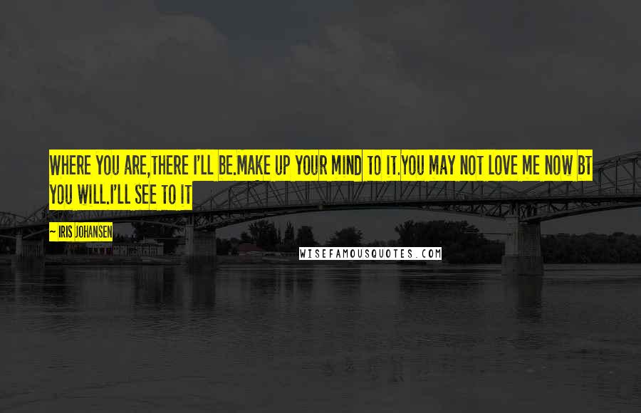 Iris Johansen Quotes: Where you are,there I'll be.Make up your mind to it.You may not love me now bt you will.I'll see to it