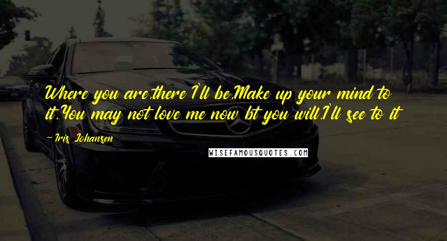 Iris Johansen Quotes: Where you are,there I'll be.Make up your mind to it.You may not love me now bt you will.I'll see to it