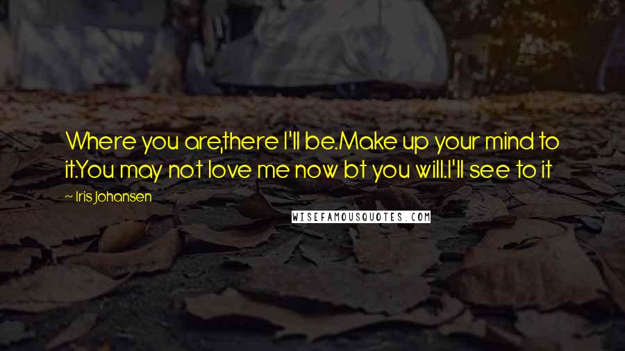 Iris Johansen Quotes: Where you are,there I'll be.Make up your mind to it.You may not love me now bt you will.I'll see to it