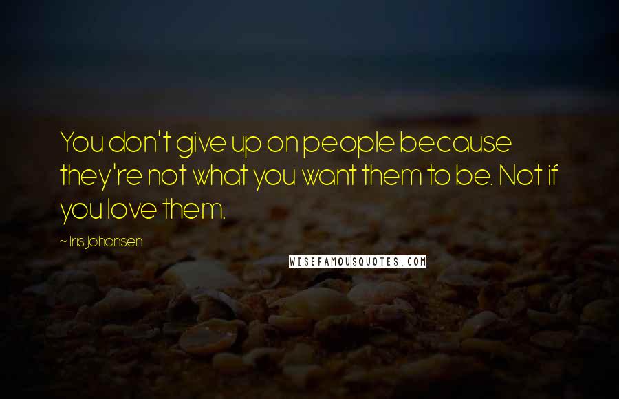 Iris Johansen Quotes: You don't give up on people because they're not what you want them to be. Not if you love them.