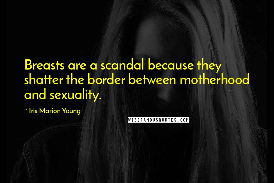 Iris Marion Young Quotes: Breasts are a scandal because they shatter the border between motherhood and sexuality.