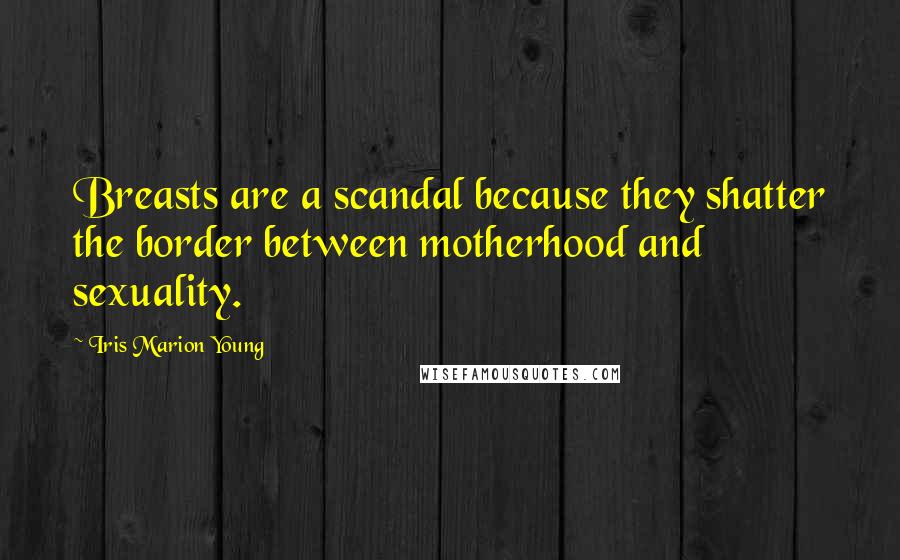 Iris Marion Young Quotes: Breasts are a scandal because they shatter the border between motherhood and sexuality.