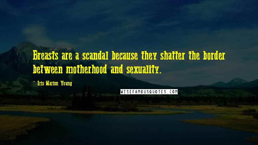 Iris Marion Young Quotes: Breasts are a scandal because they shatter the border between motherhood and sexuality.