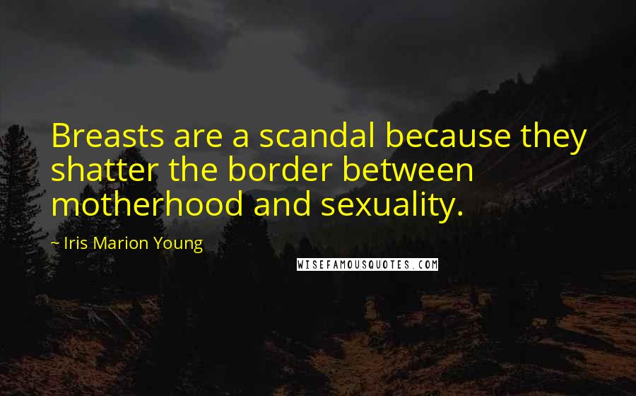 Iris Marion Young Quotes: Breasts are a scandal because they shatter the border between motherhood and sexuality.