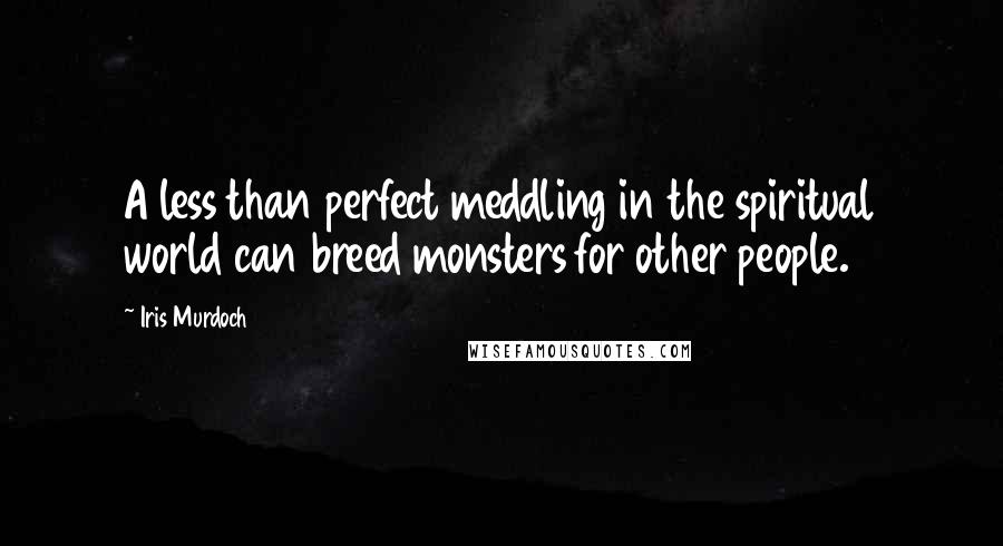 Iris Murdoch Quotes: A less than perfect meddling in the spiritual world can breed monsters for other people.