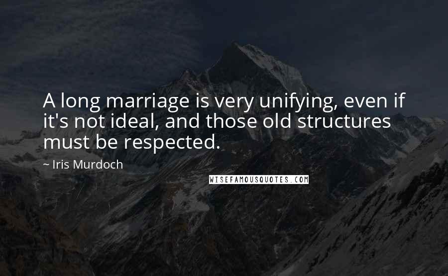 Iris Murdoch Quotes: A long marriage is very unifying, even if it's not ideal, and those old structures must be respected.