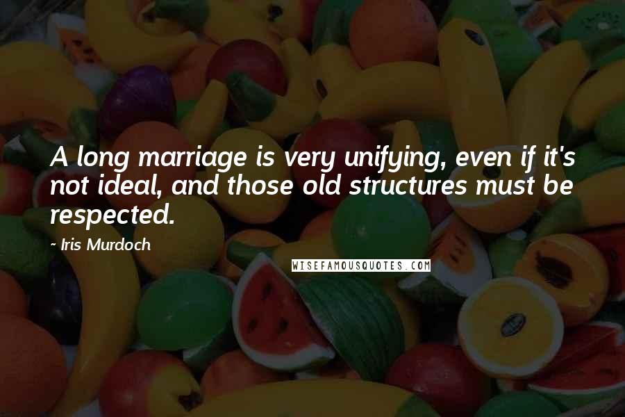 Iris Murdoch Quotes: A long marriage is very unifying, even if it's not ideal, and those old structures must be respected.