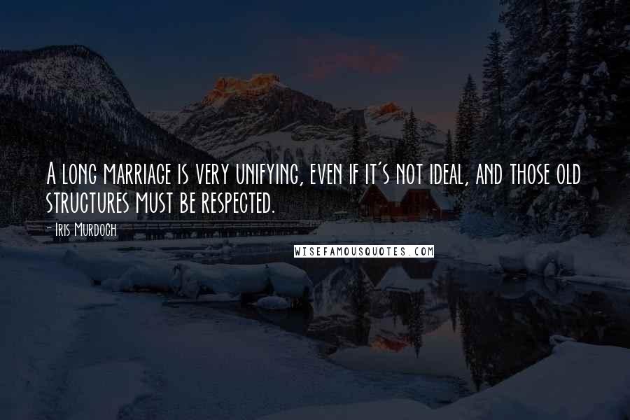 Iris Murdoch Quotes: A long marriage is very unifying, even if it's not ideal, and those old structures must be respected.