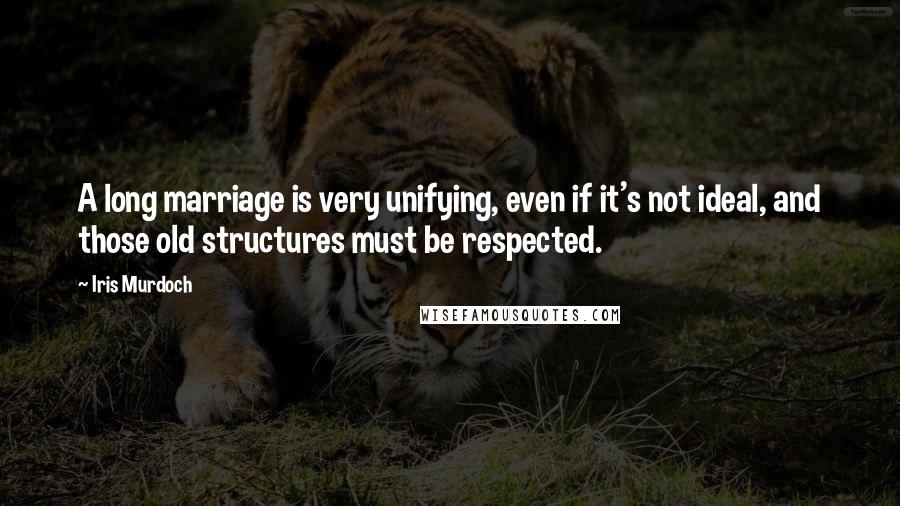 Iris Murdoch Quotes: A long marriage is very unifying, even if it's not ideal, and those old structures must be respected.