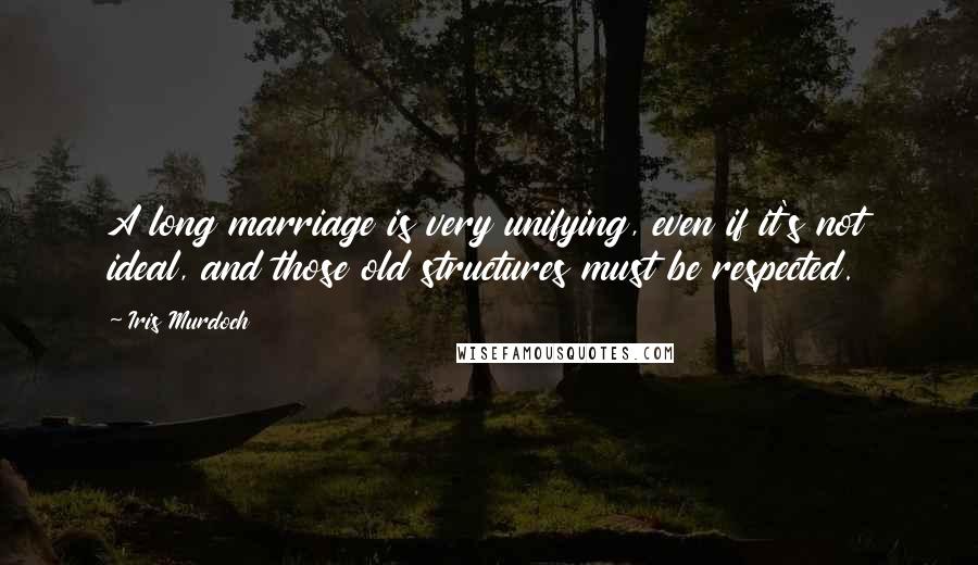 Iris Murdoch Quotes: A long marriage is very unifying, even if it's not ideal, and those old structures must be respected.