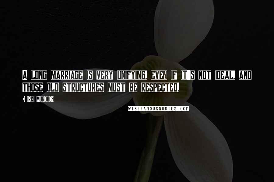 Iris Murdoch Quotes: A long marriage is very unifying, even if it's not ideal, and those old structures must be respected.