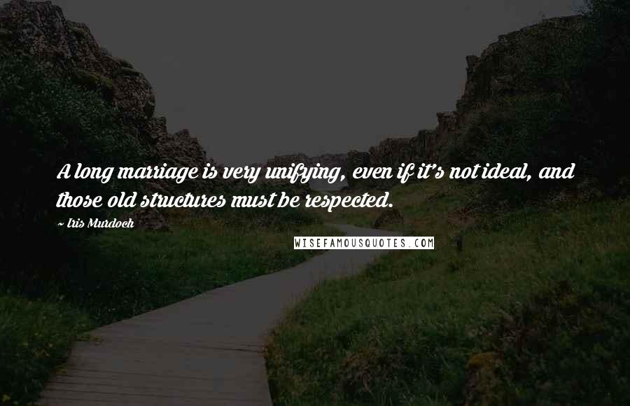 Iris Murdoch Quotes: A long marriage is very unifying, even if it's not ideal, and those old structures must be respected.