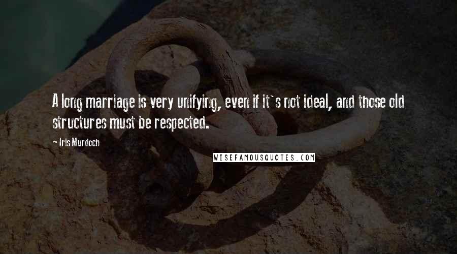 Iris Murdoch Quotes: A long marriage is very unifying, even if it's not ideal, and those old structures must be respected.