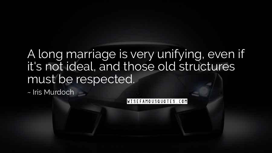 Iris Murdoch Quotes: A long marriage is very unifying, even if it's not ideal, and those old structures must be respected.