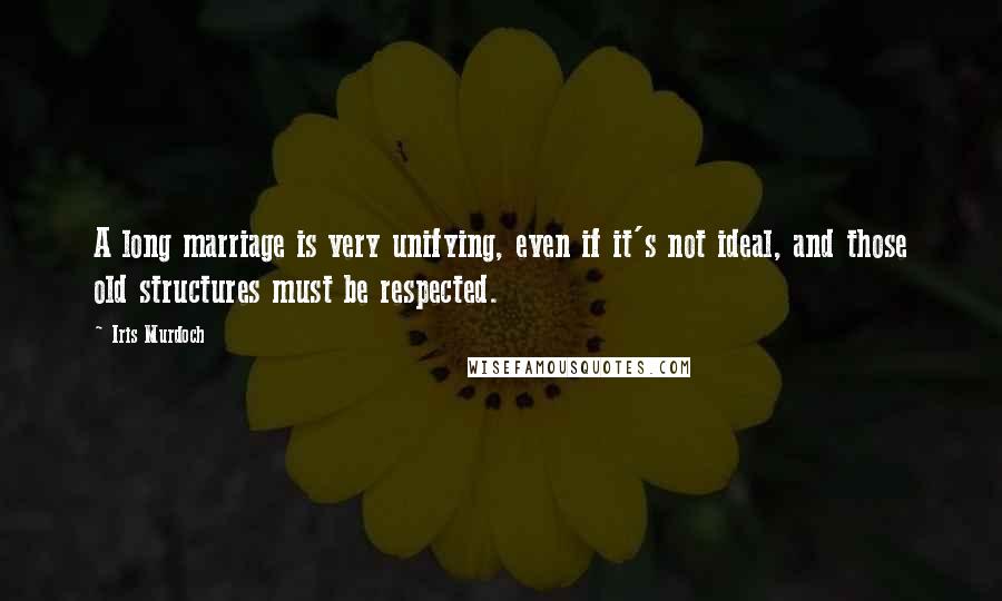 Iris Murdoch Quotes: A long marriage is very unifying, even if it's not ideal, and those old structures must be respected.