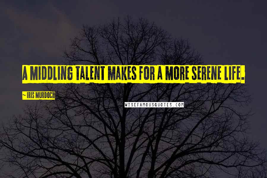 Iris Murdoch Quotes: A middling talent makes for a more serene life.
