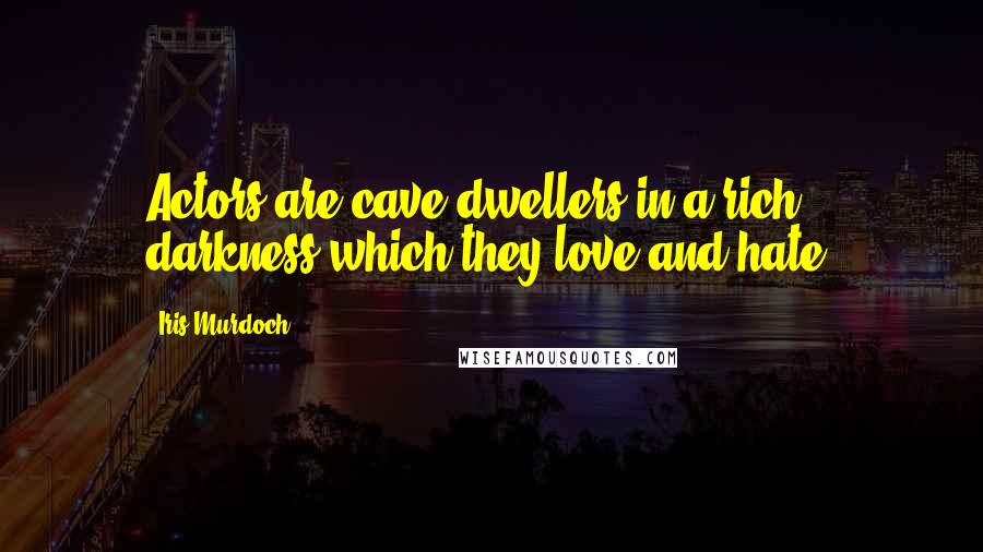 Iris Murdoch Quotes: Actors are cave dwellers in a rich darkness which they love and hate.