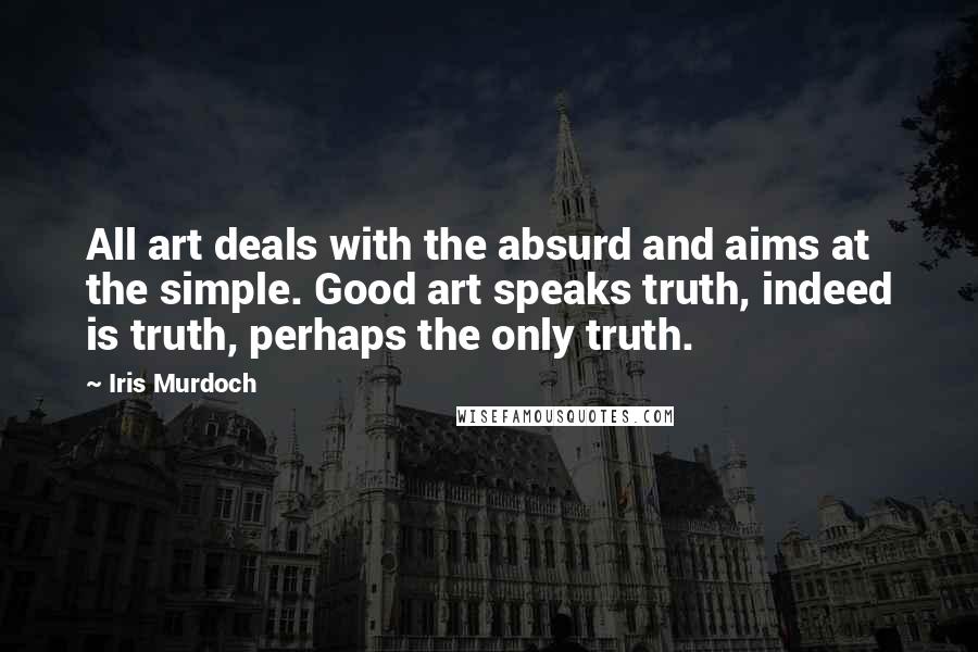 Iris Murdoch Quotes: All art deals with the absurd and aims at the simple. Good art speaks truth, indeed is truth, perhaps the only truth.