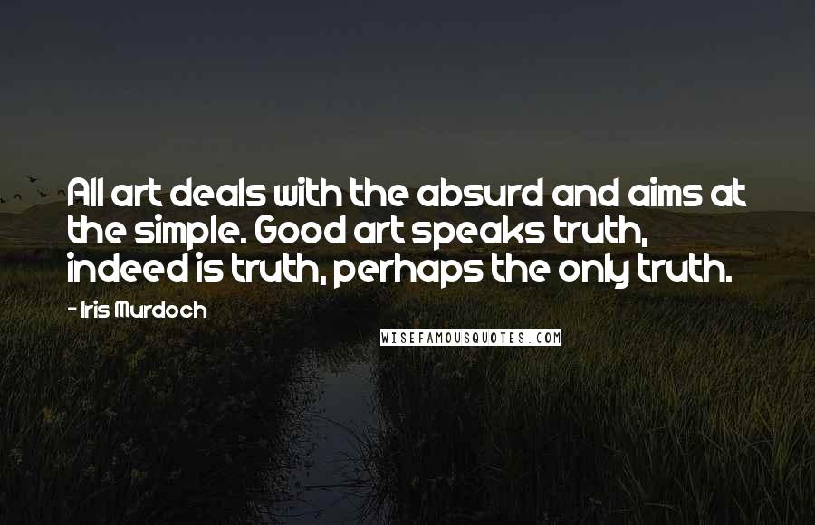 Iris Murdoch Quotes: All art deals with the absurd and aims at the simple. Good art speaks truth, indeed is truth, perhaps the only truth.