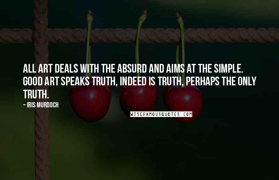 Iris Murdoch Quotes: All art deals with the absurd and aims at the simple. Good art speaks truth, indeed is truth, perhaps the only truth.