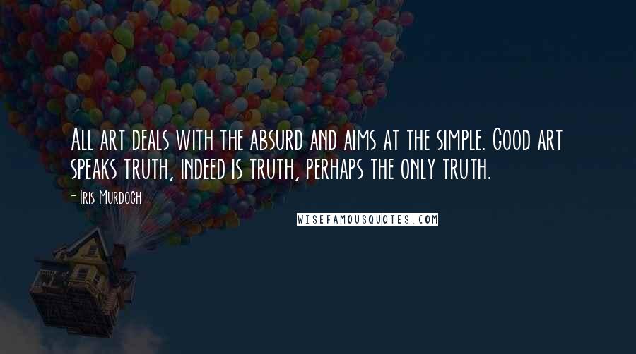 Iris Murdoch Quotes: All art deals with the absurd and aims at the simple. Good art speaks truth, indeed is truth, perhaps the only truth.