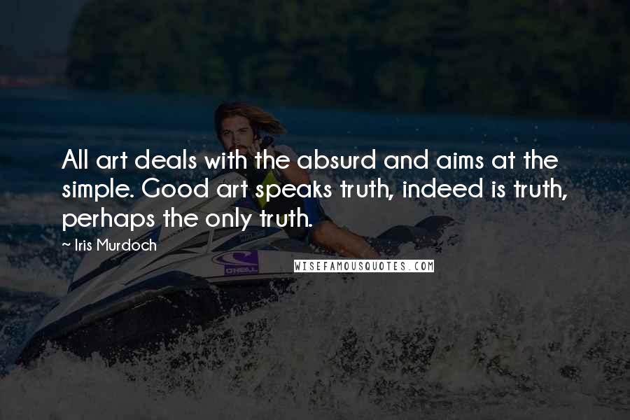 Iris Murdoch Quotes: All art deals with the absurd and aims at the simple. Good art speaks truth, indeed is truth, perhaps the only truth.