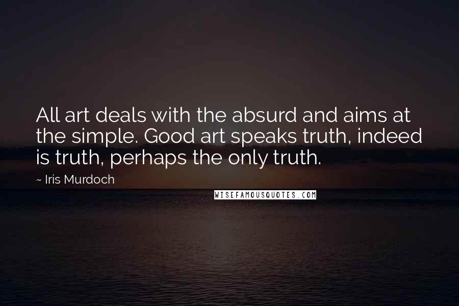 Iris Murdoch Quotes: All art deals with the absurd and aims at the simple. Good art speaks truth, indeed is truth, perhaps the only truth.