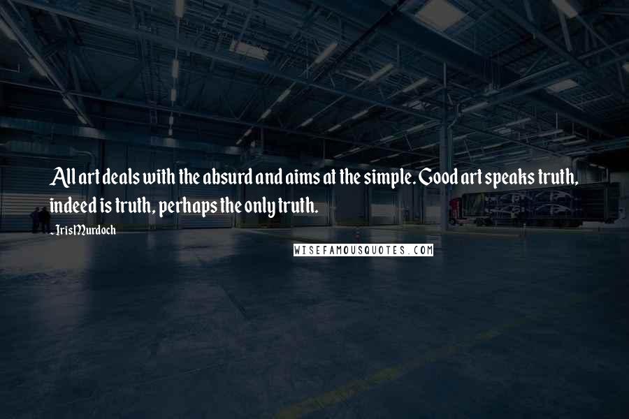 Iris Murdoch Quotes: All art deals with the absurd and aims at the simple. Good art speaks truth, indeed is truth, perhaps the only truth.