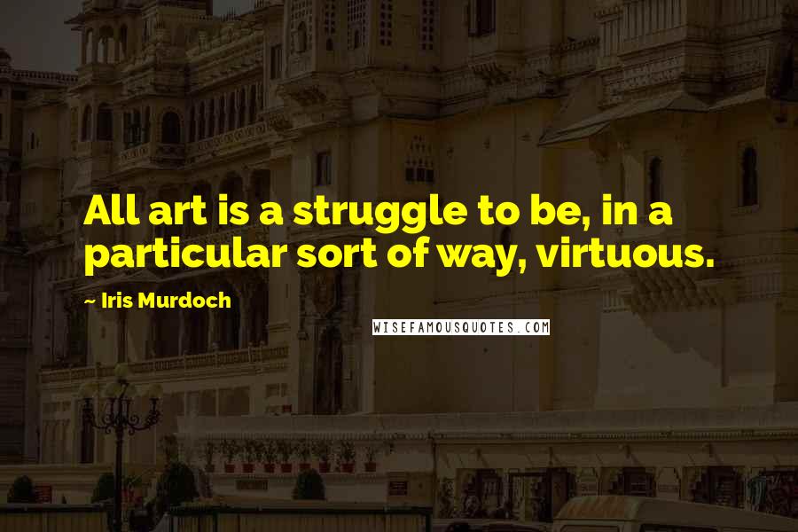 Iris Murdoch Quotes: All art is a struggle to be, in a particular sort of way, virtuous.