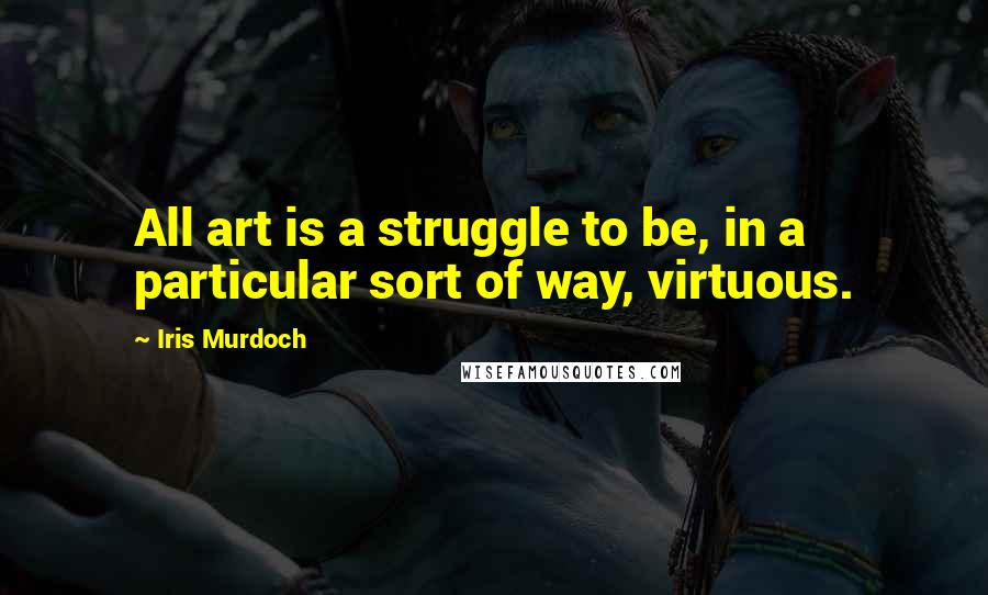 Iris Murdoch Quotes: All art is a struggle to be, in a particular sort of way, virtuous.