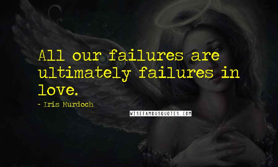 Iris Murdoch Quotes: All our failures are ultimately failures in love.