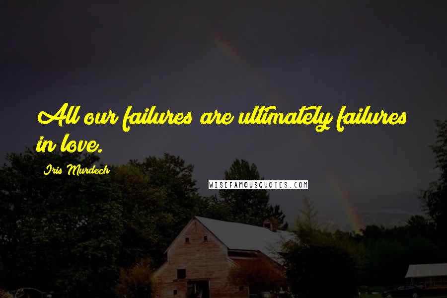 Iris Murdoch Quotes: All our failures are ultimately failures in love.