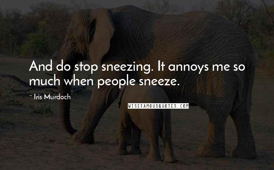Iris Murdoch Quotes: And do stop sneezing. It annoys me so much when people sneeze.