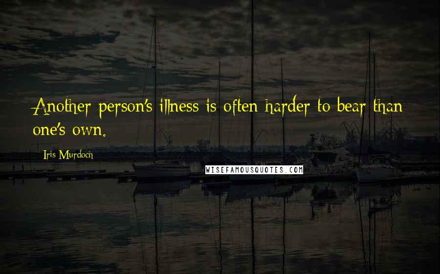 Iris Murdoch Quotes: Another person's illness is often harder to bear than one's own.