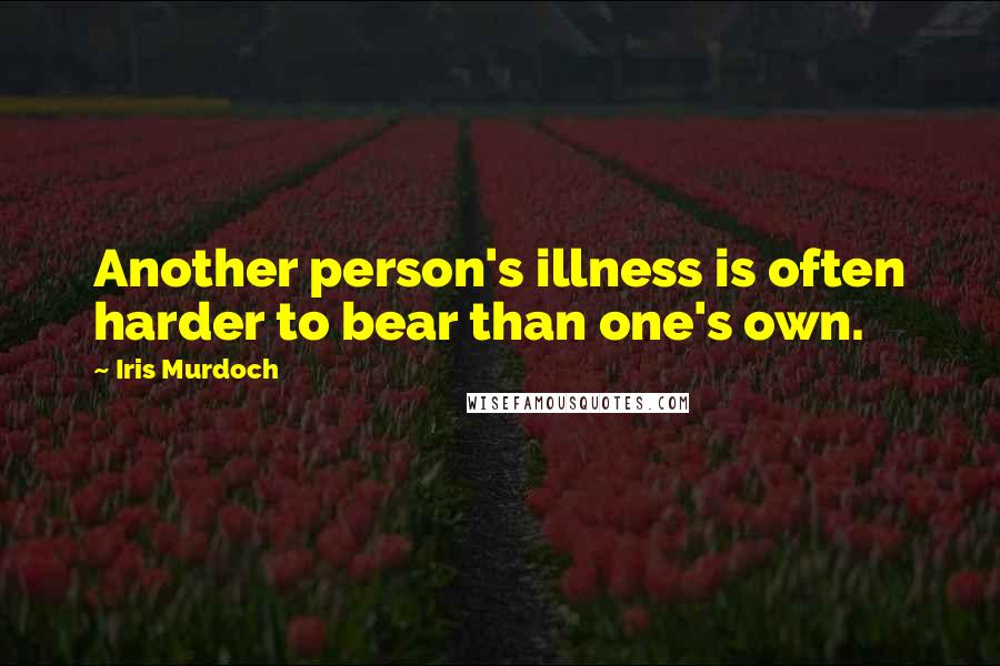 Iris Murdoch Quotes: Another person's illness is often harder to bear than one's own.