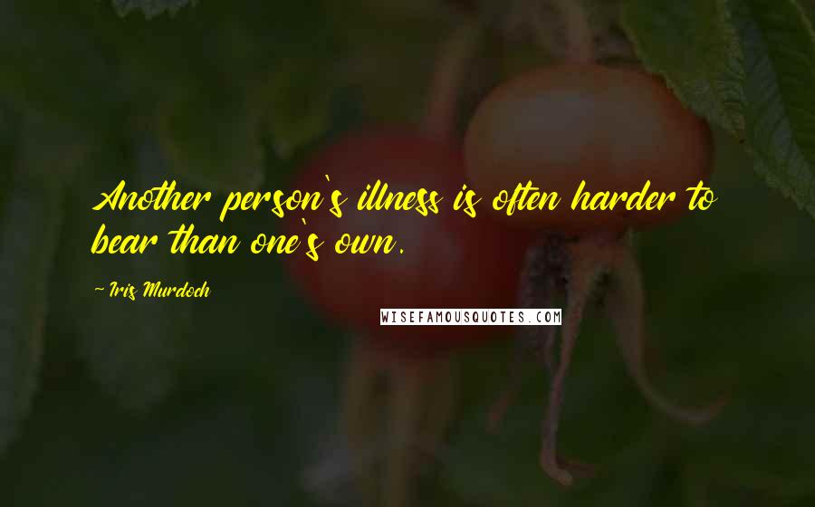 Iris Murdoch Quotes: Another person's illness is often harder to bear than one's own.